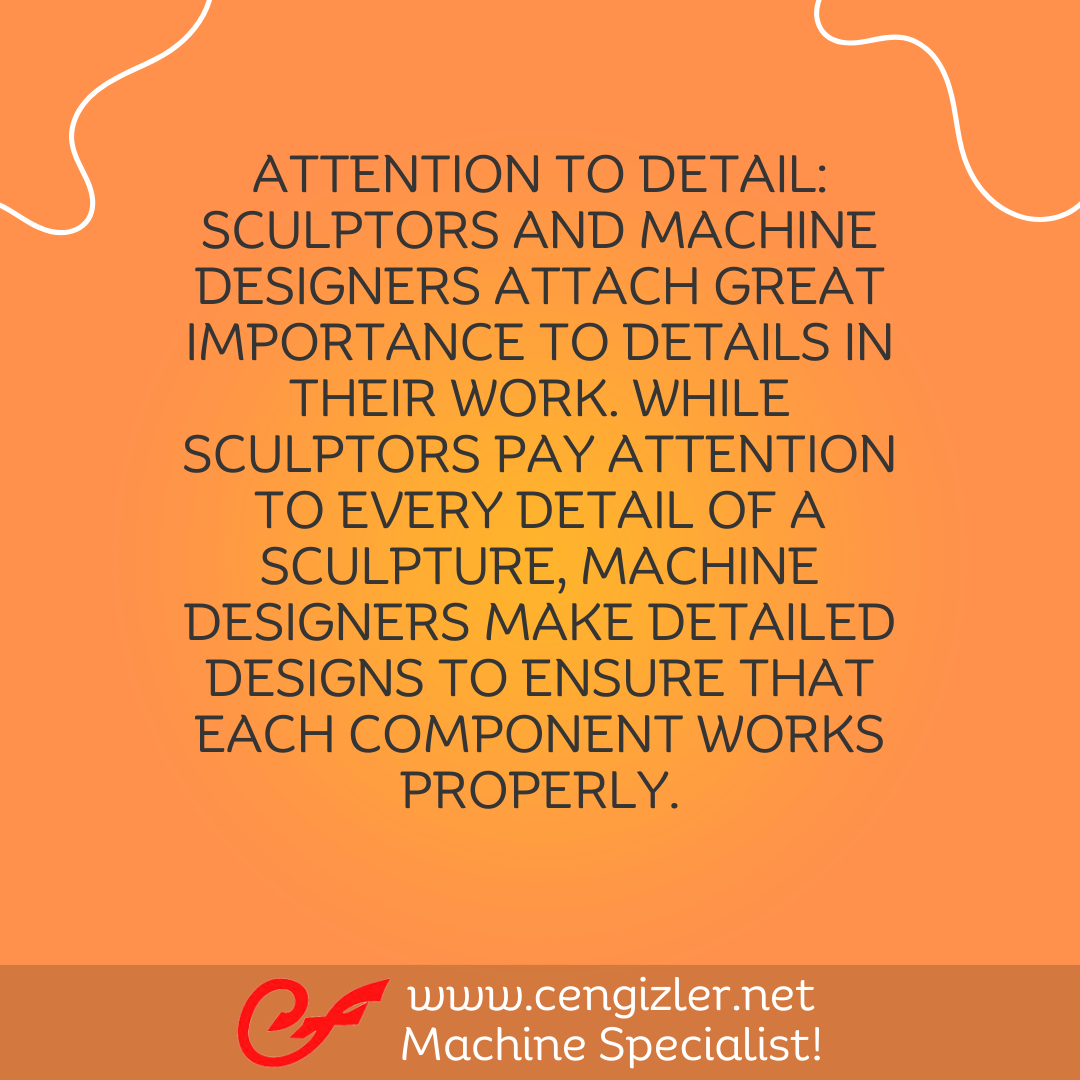 7 Attention to detail. Sculptors and machine designers attach great importance to details in their work